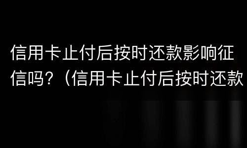 信用卡止付后按时还款影响征信吗?（信用卡止付后按时还款影响征信吗知乎）