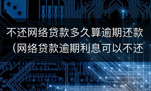 不还网络贷款多久算逾期还款（网络贷款逾期利息可以不还吗）