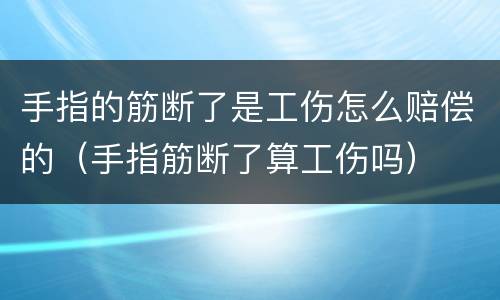 手指的筋断了是工伤怎么赔偿的（手指筋断了算工伤吗）