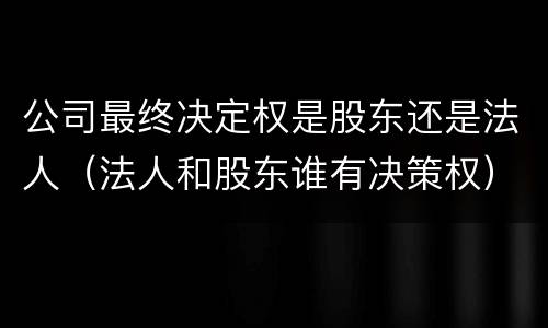 公司最终决定权是股东还是法人（法人和股东谁有决策权）