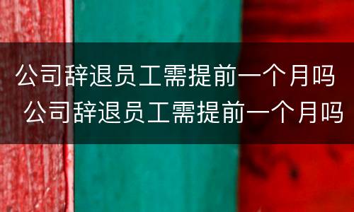 公司辞退员工需提前一个月吗 公司辞退员工需提前一个月吗合法吗