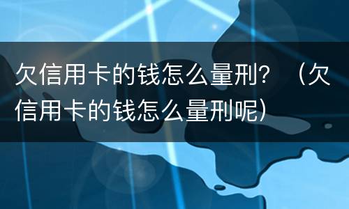 欠信用卡的钱怎么量刑？（欠信用卡的钱怎么量刑呢）