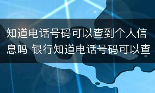 知道电话号码可以查到个人信息吗 银行知道电话号码可以查到个人信息吗