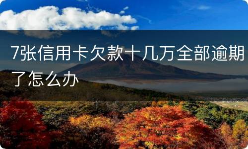 7张信用卡欠款十几万全部逾期了怎么办