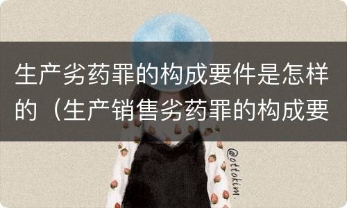 生产劣药罪的构成要件是怎样的（生产销售劣药罪的构成要件）