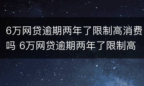 6万网贷逾期两年了限制高消费吗 6万网贷逾期两年了限制高消费吗怎么办