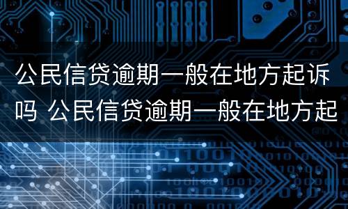 公民信贷逾期一般在地方起诉吗 公民信贷逾期一般在地方起诉吗多久