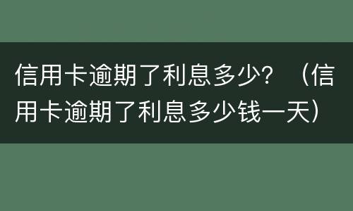 信用卡逾期了利息多少？（信用卡逾期了利息多少钱一天）