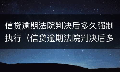 信贷逾期法院判决后多久强制执行（信贷逾期法院判决后多久强制执行呢）