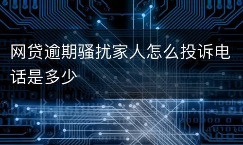 网贷逾期骚扰家人怎么投诉电话是多少