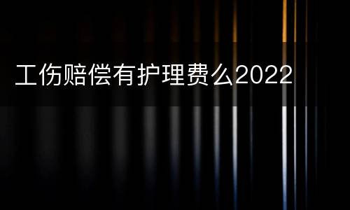 工伤赔偿有护理费么2022