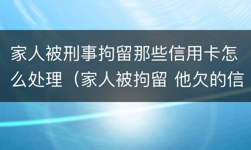 家人被刑事拘留那些信用卡怎么处理（家人被拘留 他欠的信用卡怎么办）