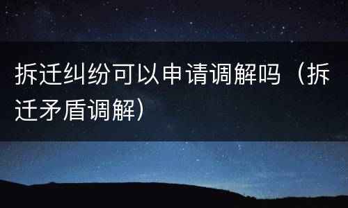 拆迁纠纷可以申请调解吗（拆迁矛盾调解）