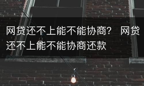 网贷还不上能不能协商？ 网贷还不上能不能协商还款