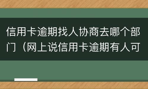 信用卡逾期找人协商去哪个部门（网上说信用卡逾期有人可以帮忙协商）