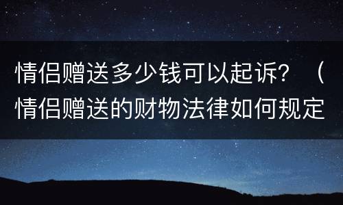 情侣赠送多少钱可以起诉？（情侣赠送的财物法律如何规定）