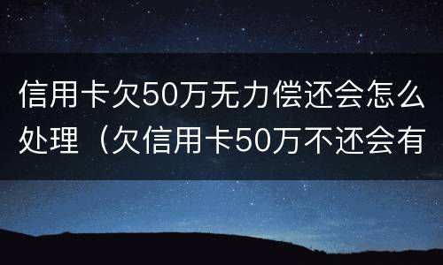 信用卡欠50万无力偿还会怎么处理（欠信用卡50万不还会有什么样后果）