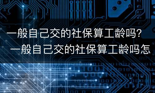 一般自己交的社保算工龄吗？ 一般自己交的社保算工龄吗怎么算