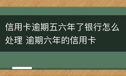 信用卡逾期五六年了银行怎么处理 逾期六年的信用卡