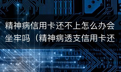 精神病信用卡还不上怎么办会坐牢吗（精神病透支信用卡还不上钱怎么办）