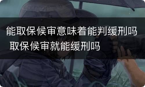 能取保候审意味着能判缓刑吗 取保候审就能缓刑吗