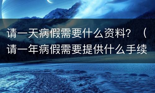 请一天病假需要什么资料？（请一年病假需要提供什么手续）