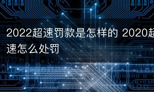 2022超速罚款是怎样的 2020超速怎么处罚