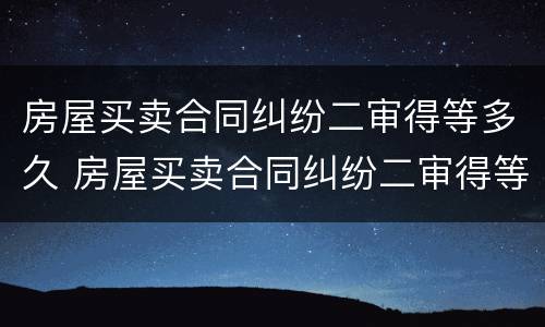 房屋买卖合同纠纷二审得等多久 房屋买卖合同纠纷二审得等多久出结果