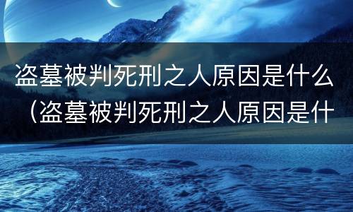 盗墓被判死刑之人原因是什么（盗墓被判死刑之人原因是什么呢）