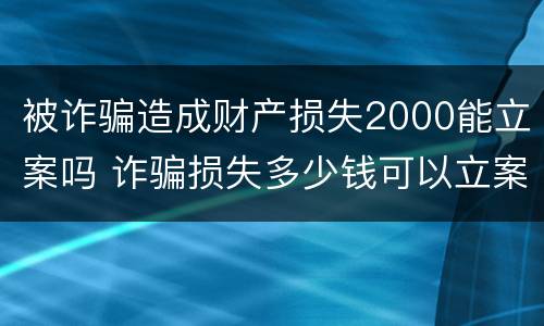 被诈骗造成财产损失2000能立案吗 诈骗损失多少钱可以立案
