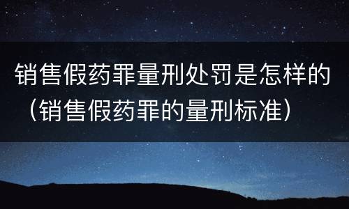 销售假药罪量刑处罚是怎样的（销售假药罪的量刑标准）