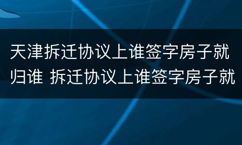 天津拆迁协议上谁签字房子就归谁 拆迁协议上谁签字房子就归谁吗