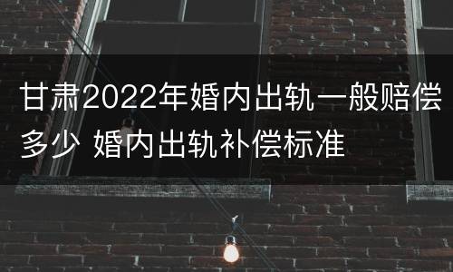 甘肃2022年婚内出轨一般赔偿多少 婚内出轨补偿标准