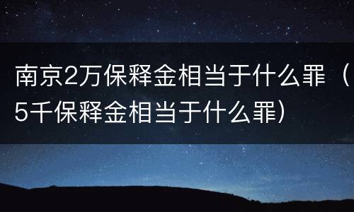 南京2万保释金相当于什么罪（5千保释金相当于什么罪）