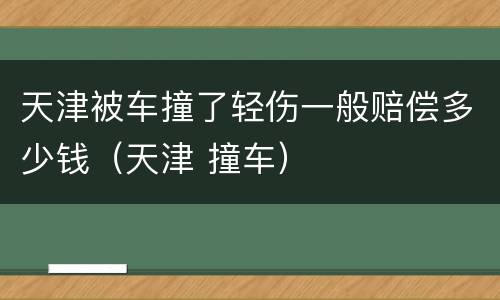 天津被车撞了轻伤一般赔偿多少钱（天津 撞车）