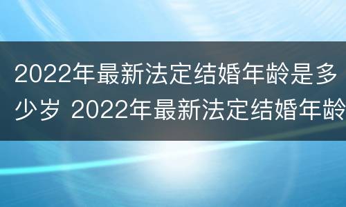 2022年最新法定结婚年龄是多少岁 2022年最新法定结婚年龄是多少岁左右