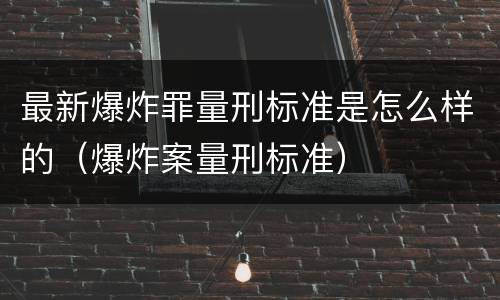 最新爆炸罪量刑标准是怎么样的（爆炸案量刑标准）