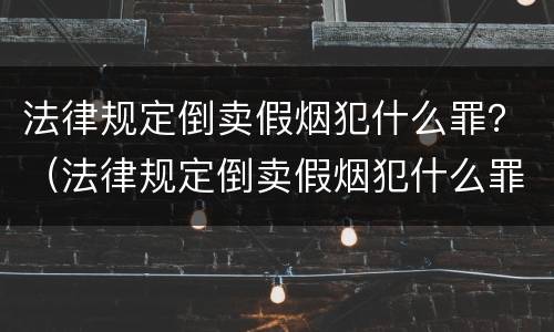 法律规定倒卖假烟犯什么罪？（法律规定倒卖假烟犯什么罪名）