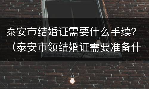 泰安市结婚证需要什么手续？（泰安市领结婚证需要准备什么）