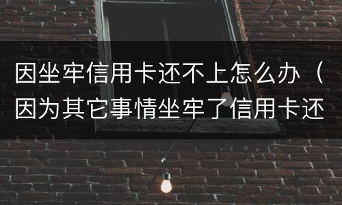 因坐牢信用卡还不上怎么办（因为其它事情坐牢了信用卡还不了怎么办）