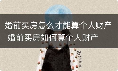 婚前买房怎么才能算个人财产 婚前买房如何算个人财产