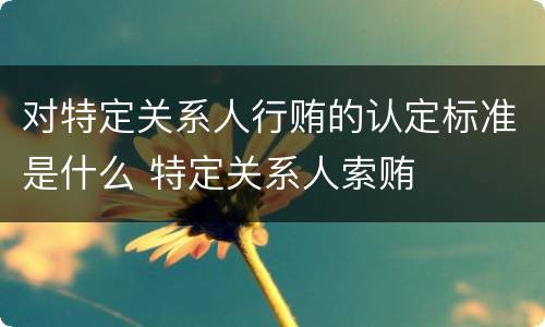对特定关系人行贿的认定标准是什么 特定关系人索贿