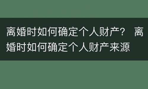 离婚时如何确定个人财产？ 离婚时如何确定个人财产来源