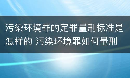污染环境罪的定罪量刑标准是怎样的 污染环境罪如何量刑