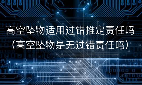 高空坠物适用过错推定责任吗（高空坠物是无过错责任吗）