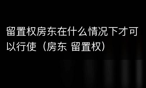 留置权房东在什么情况下才可以行使（房东 留置权）