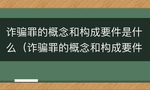 诈骗罪的概念和构成要件是什么（诈骗罪的概念和构成要件是什么呢）