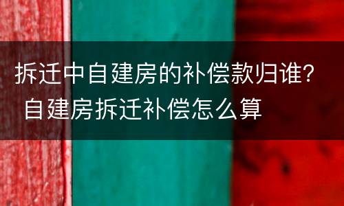 拆迁中自建房的补偿款归谁？ 自建房拆迁补偿怎么算