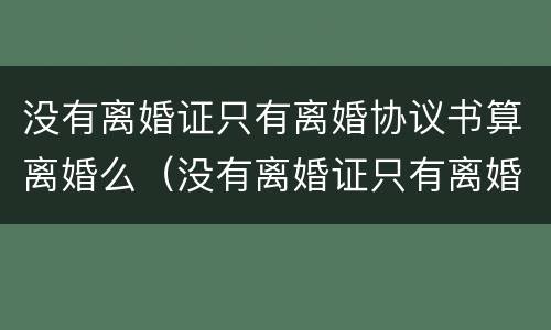 没有离婚证只有离婚协议书算离婚么（没有离婚证只有离婚协议书算离婚么吗）
