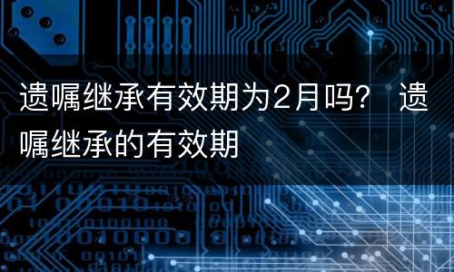 遗嘱继承有效期为2月吗？ 遗嘱继承的有效期